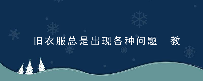 旧衣服总是出现各种问题 教你旧衣巧变新，旧衣服总是出现脏东西